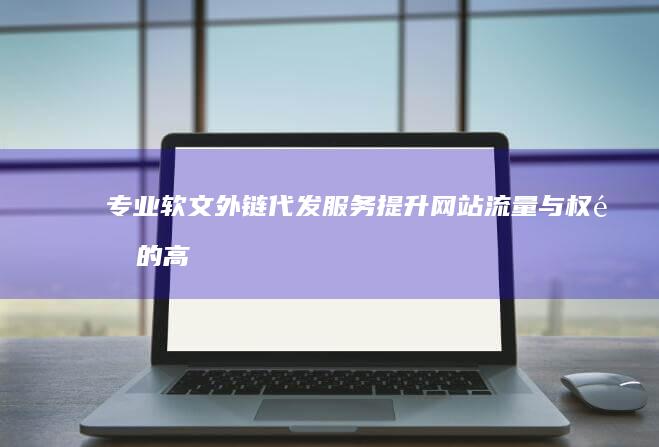 专业软文外链代发服务：提升网站流量与权重的高效策略